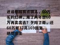 开云体育入口-逍遥德威有点搞人，60万买的幻神，用了两年想60万再卖出去？夕阳了哥，还60万呢37亮169回复绝地求生的简单介绍