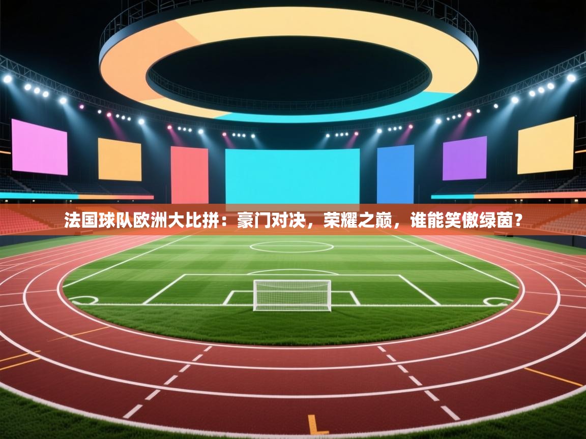 法国球队欧洲大比拼：豪门对决，荣耀之巅，谁能笑傲绿茵？