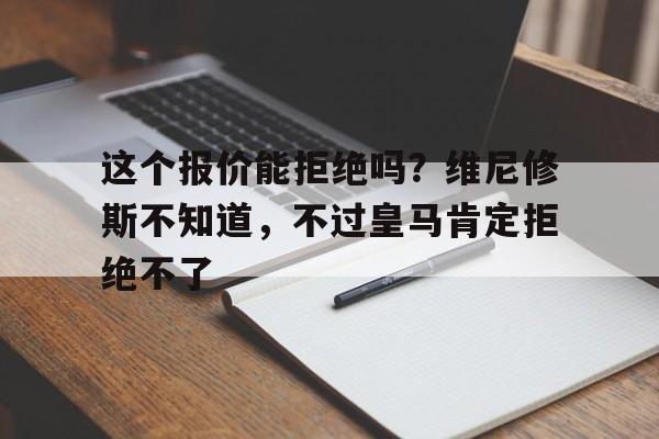 关于这个报价能拒绝吗？维尼修斯不知道，不过皇马肯定拒绝不了的信息